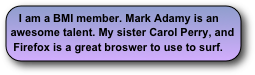 I am a BMI member. Mark Adamy is an awesome talent. My sister Carol Perry, and Firefox is a great broswer to use to surf.
